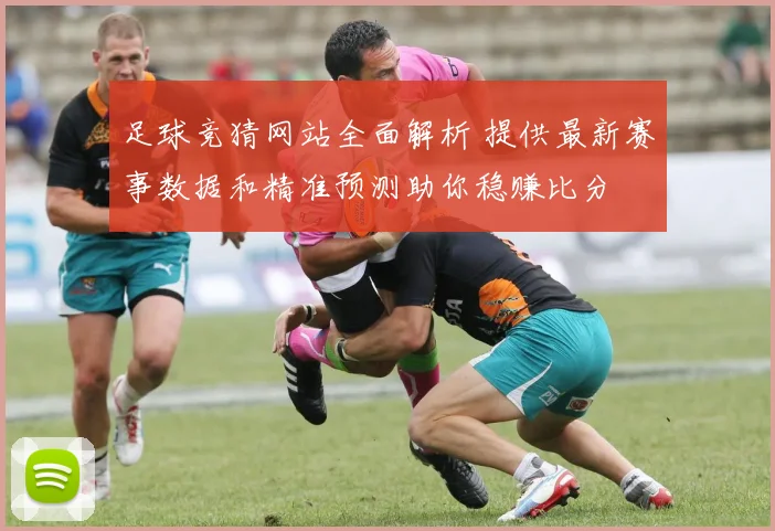 足球竞猜网站全面解析 提供最新赛事数据和精准预测助你稳赚比分