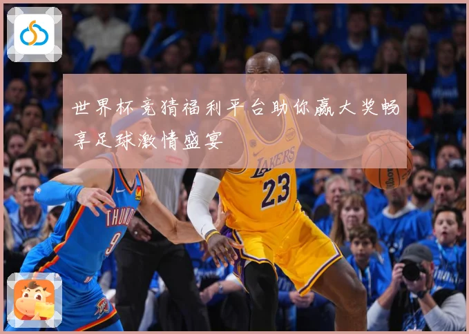 世界杯竞猜福利平台助你赢大奖畅享足球激情盛宴