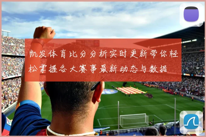 凯发体育比分分析实时更新带你轻松掌握各大赛事最新动态与数据