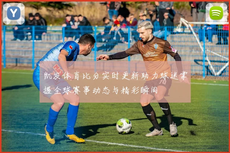 凯发体育比分实时更新助力球迷掌握全球赛事动态与精彩瞬间