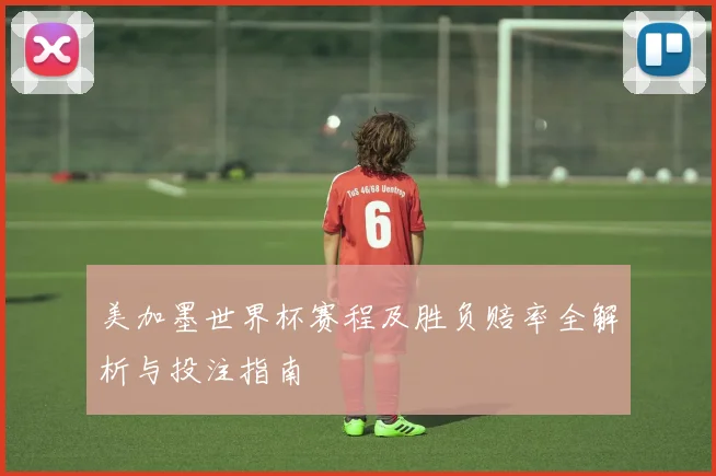 美加墨世界杯赛程及胜负赔率全解析与投注指南