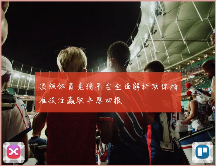 顶级体育竞猜平台全面解析助你精准投注赢取丰厚回报