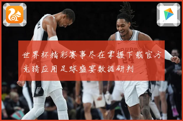 世界杯精彩赛事尽在掌握下载官方竞猜应用足球盛宴数据研判