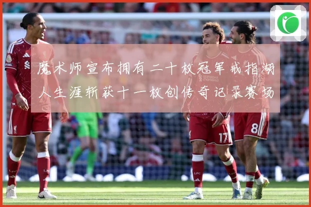 魔术师宣布拥有二十枚冠军戒指湖人生涯斩获十一枚创传奇记录赛场复盘
