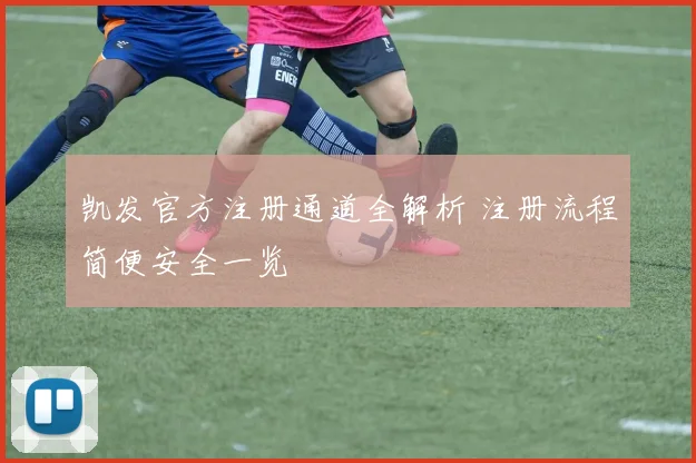 凯发官方注册通道全解析 注册流程简便安全一览