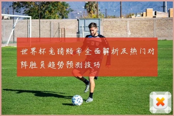 世界杯竞猜赔率全面解析及热门对阵胜负趋势预测技巧