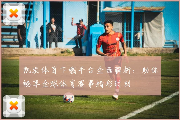 凯发体育下载平台全面解析，助你畅享全球体育赛事精彩时刻