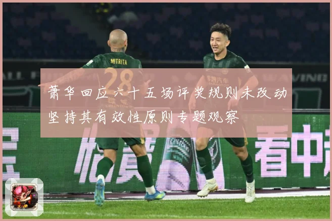 萧华回应六十五场评奖规则未改动坚持其有效性原则专题观察