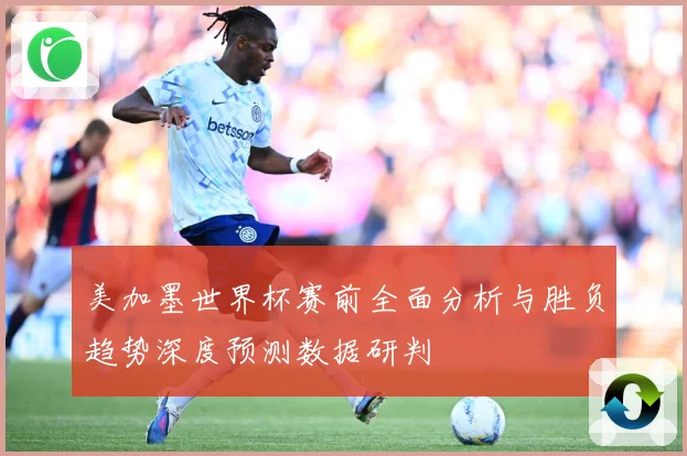 美加墨世界杯赛前全面分析与胜负趋势深度预测数据研判