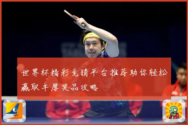 世界杯精彩竞猜平台推荐助你轻松赢取丰厚奖品攻略