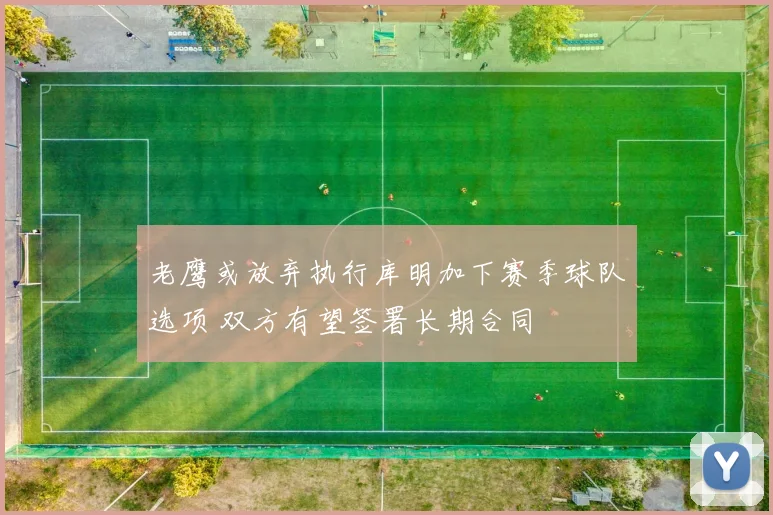 老鹰或放弃执行库明加下赛季球队选项 双方有望签署长期合同