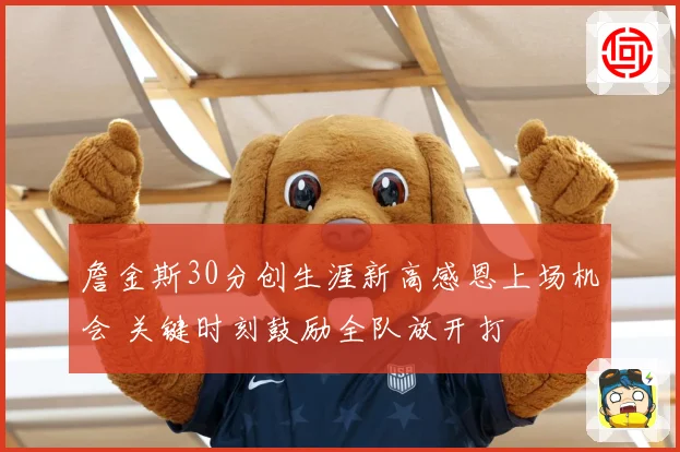 詹金斯30分创生涯新高感恩上场机会 关键时刻鼓励全队放开打
