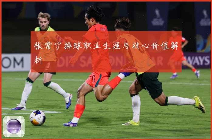 张常宁排球职业生涯与核心价值解析