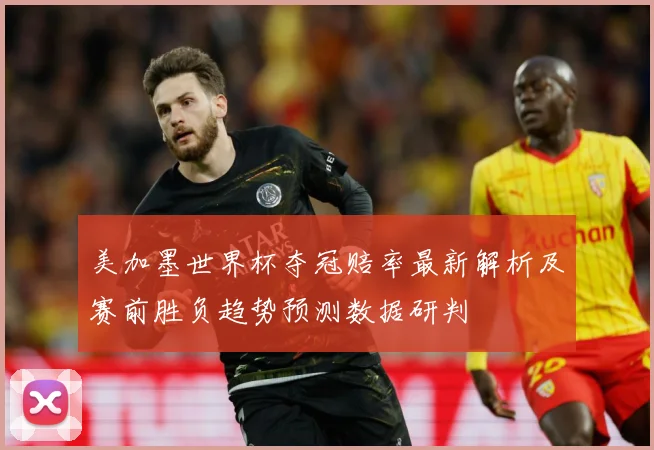 美加墨世界杯夺冠赔率最新解析及赛前胜负趋势预测数据研判