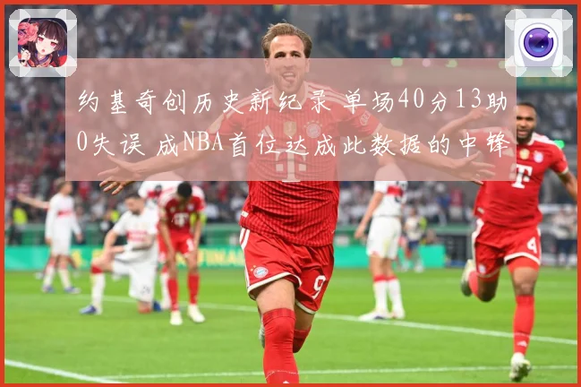 约基奇创历史新纪录 单场40分13助0失误 成NBA首位达成此数据的中锋