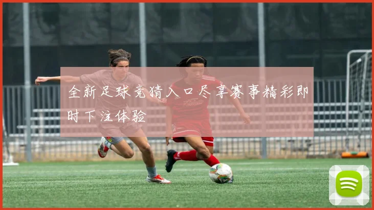 全新足球竞猜入口尽享赛事精彩即时下注体验