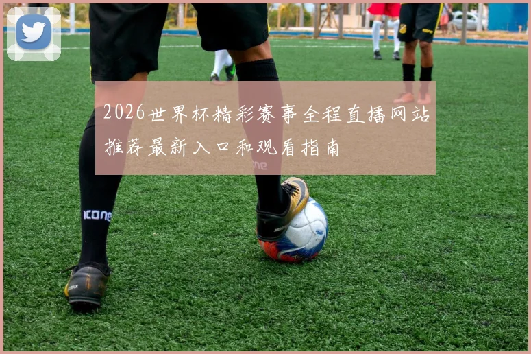 2026世界杯精彩赛事全程直播网站推荐最新入口和观看指南