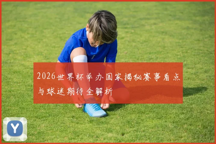 2026世界杯举办国家揭秘赛事看点与球迷期待全解析