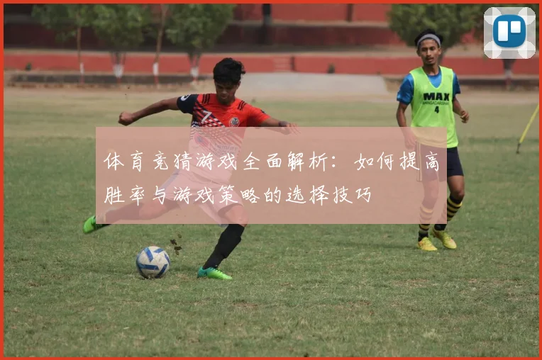体育竞猜游戏全面解析：如何提高胜率与游戏策略的选择技巧