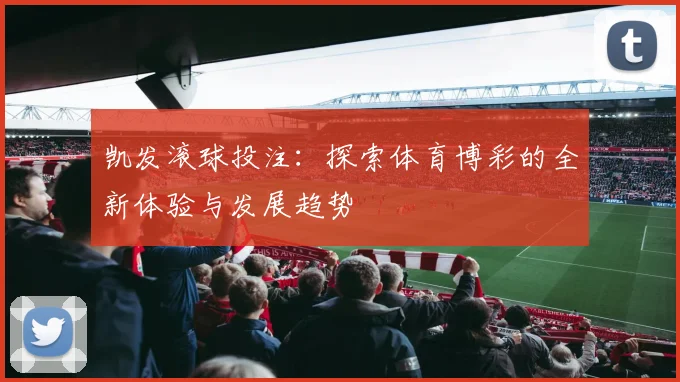 凯发滚球投注：探索体育博彩的全新体验与发展趋势