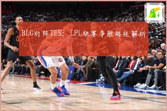 BLG对阵TES：LPL联赛争胜路径解析
