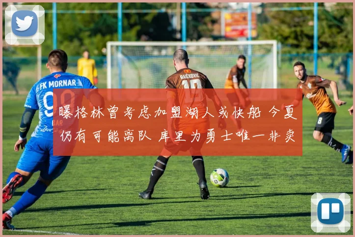 曝格林曾考虑加盟湖人或快船 今夏仍有可能离队 库里为勇士唯一非卖品