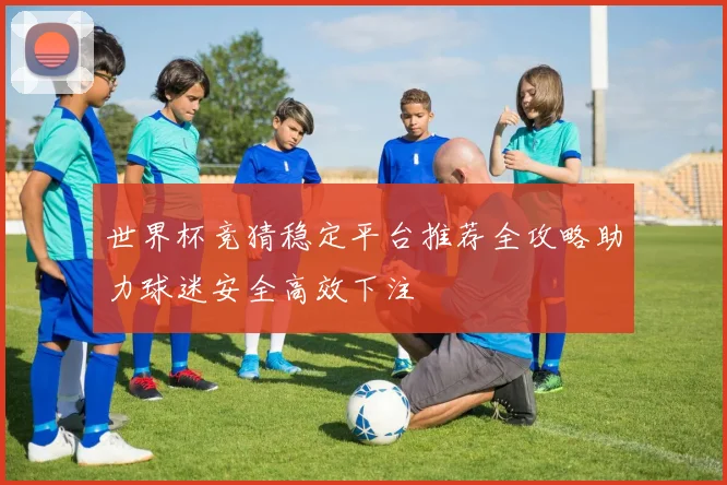世界杯竞猜稳定平台推荐全攻略助力球迷安全高效下注