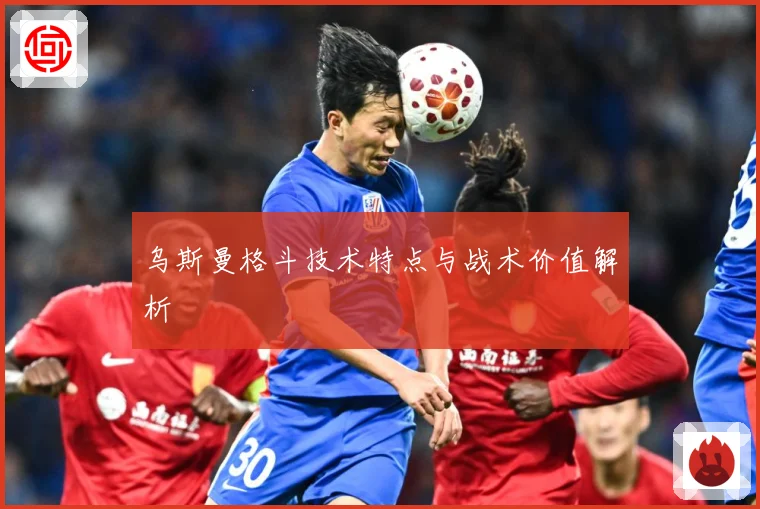 乌斯曼格斗技术特点与战术价值解析