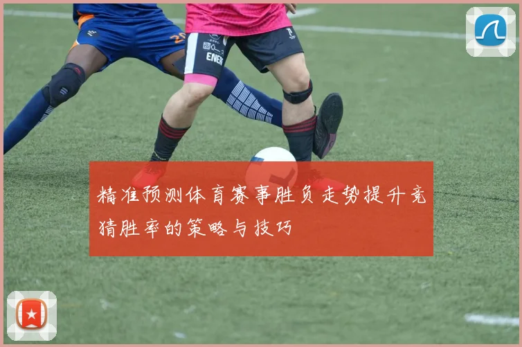 精准预测体育赛事胜负走势提升竞猜胜率的策略与技巧
