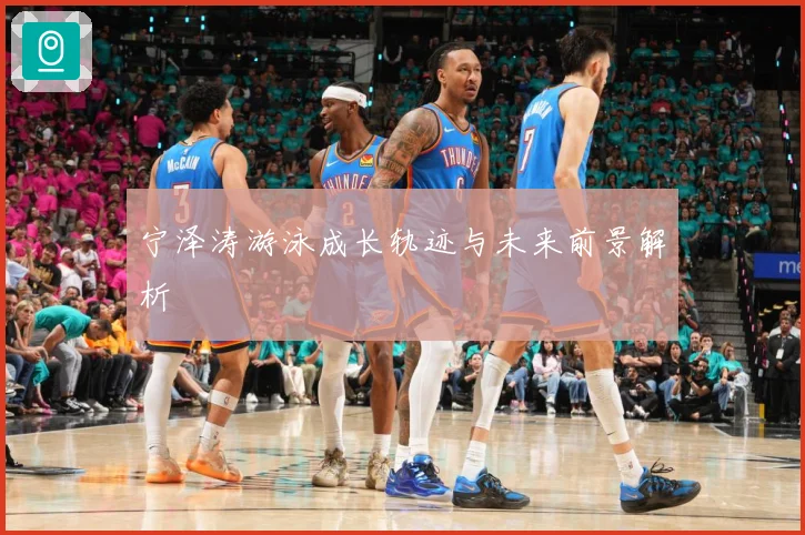 宁泽涛游泳成长轨迹与未来前景解析
