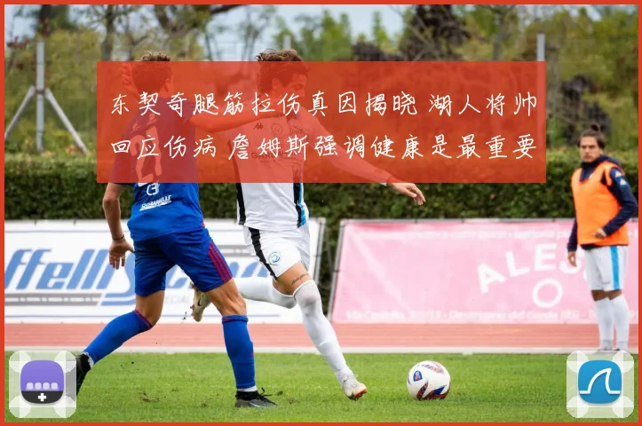 东契奇腿筋拉伤真因揭晓 湖人将帅回应伤病 詹姆斯强调健康是最重要财富