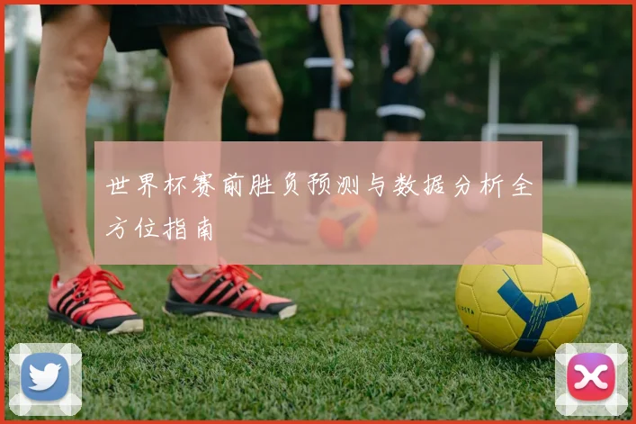 世界杯赛前胜负预测与数据分析全方位指南