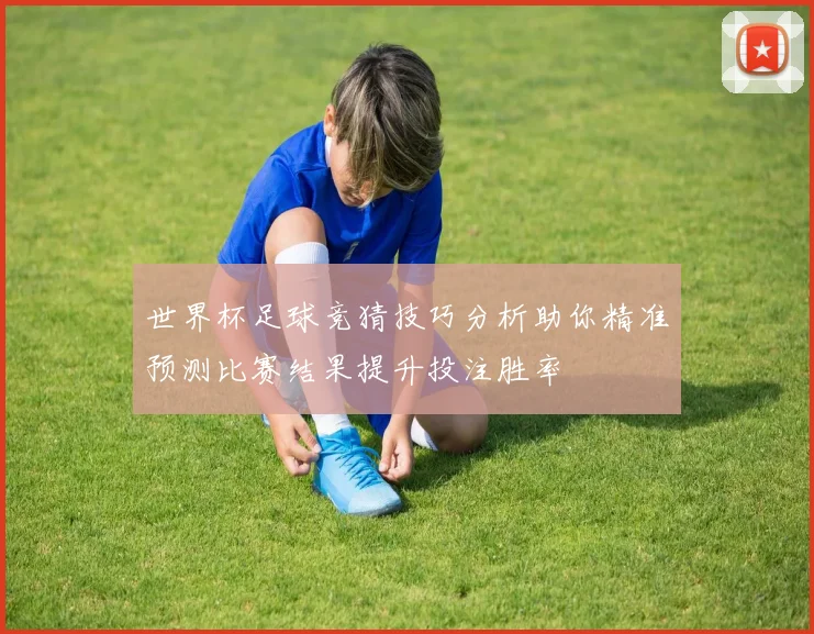 世界杯足球竞猜技巧分析助你精准预测比赛结果提升投注胜率