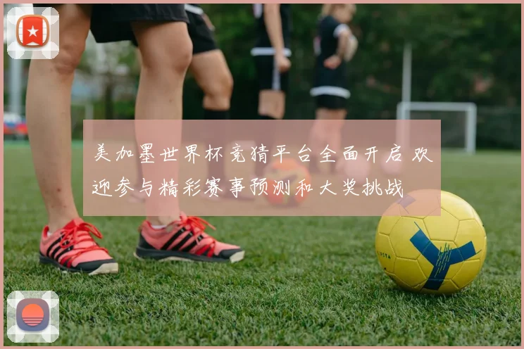 美加墨世界杯竞猜平台全面开启 欢迎参与精彩赛事预测和大奖挑战