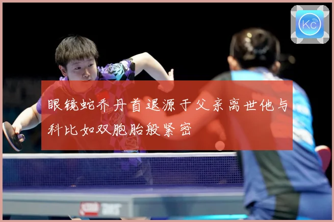 眼镜蛇乔丹首退源于父亲离世他与科比如双胞胎般紧密