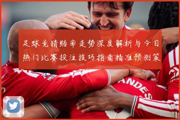 足球竞猜赔率走势深度解析与今日热门比赛投注技巧指南精准预测策略