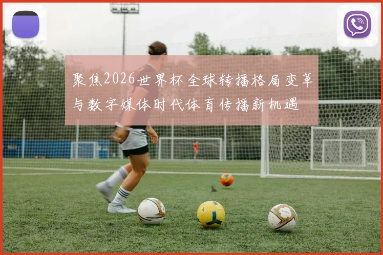 聚焦2026世界杯全球转播格局变革与数字媒体时代体育传播新机遇