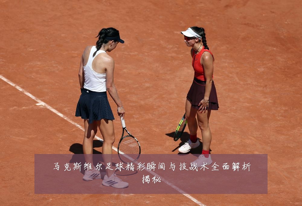 马克斯维尔足球精彩瞬间与技战术全面解析揭秘