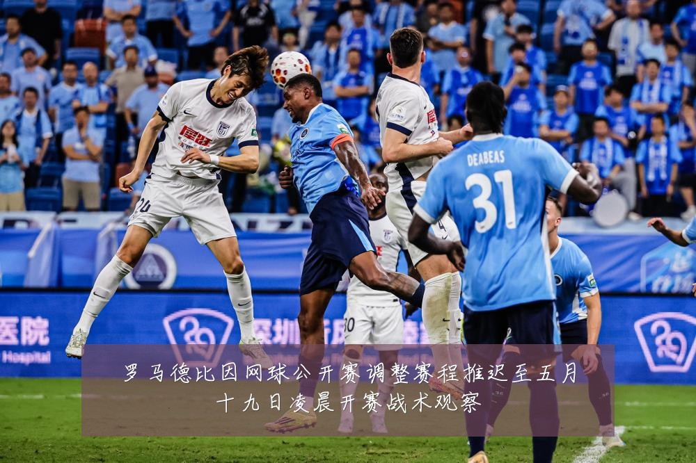 罗马德比因网球公开赛调整赛程推迟至五月十九日凌晨开赛战术观察