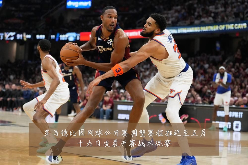 罗马德比因网球公开赛调整赛程推迟至五月十九日凌晨开赛战术观察