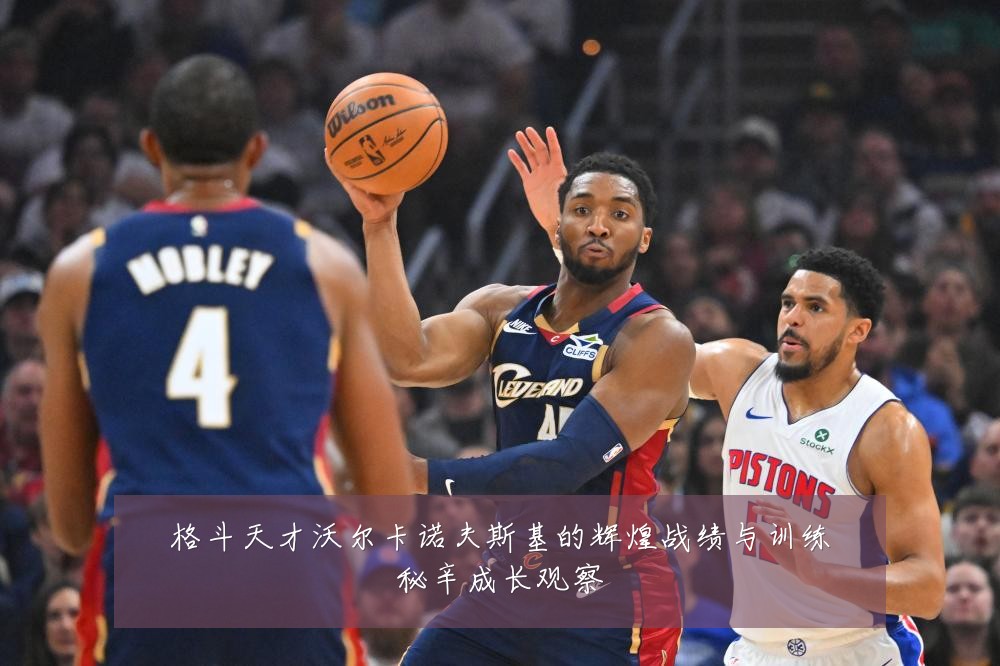 格斗天才沃尔卡诺夫斯基的辉煌战绩与训练秘辛成长观察