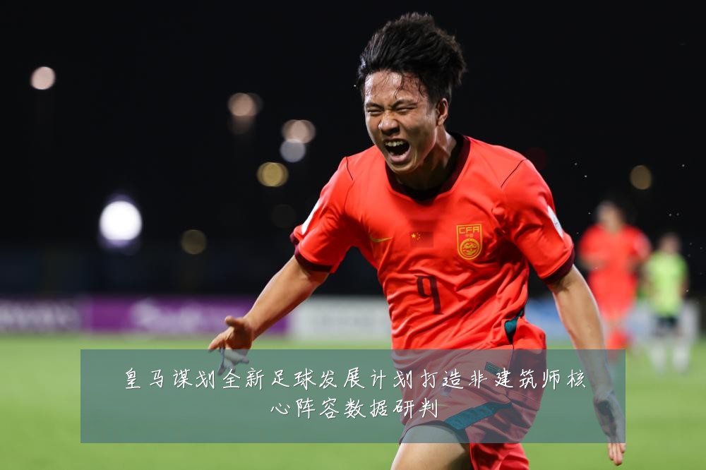 皇马谋划全新足球发展计划打造非建筑师核心阵容数据研判