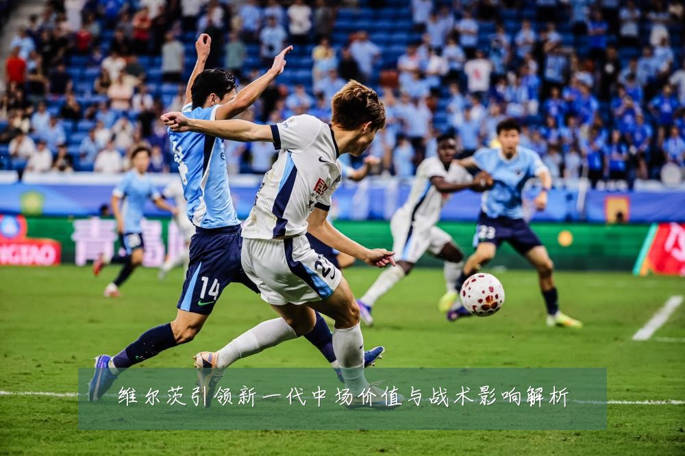 维尔茨引领新一代中场价值与战术影响解析
